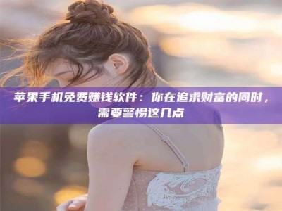 金华苹果手机免费赚钱软件：你在追求财富的同时，需要警惕这几点