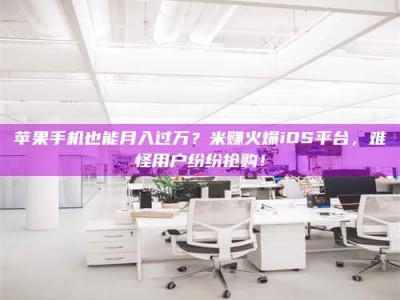 金华苹果手机也能月入过万？米赚火爆iOS平台，难怪用户纷纷抢购！